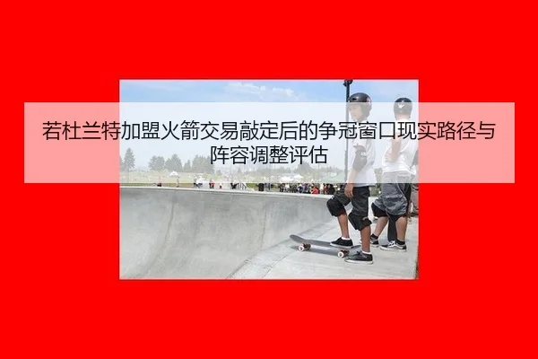 若杜兰特加盟火箭交易敲定后的争冠窗口现实路径与阵容调整评估